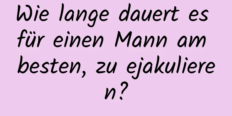 Wie lange dauert es für einen Mann am besten, zu ejakulieren?