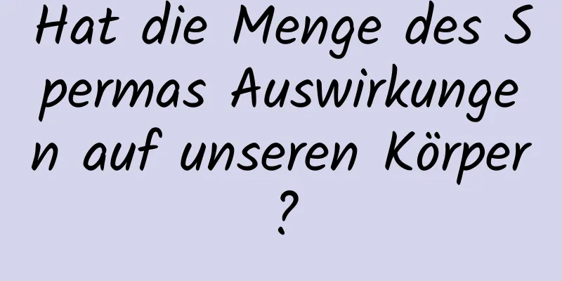 Hat die Menge des Spermas Auswirkungen auf unseren Körper?