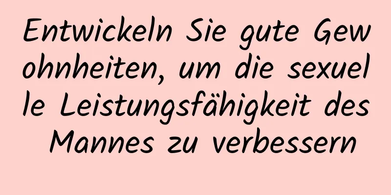 Entwickeln Sie gute Gewohnheiten, um die sexuelle Leistungsfähigkeit des Mannes zu verbessern