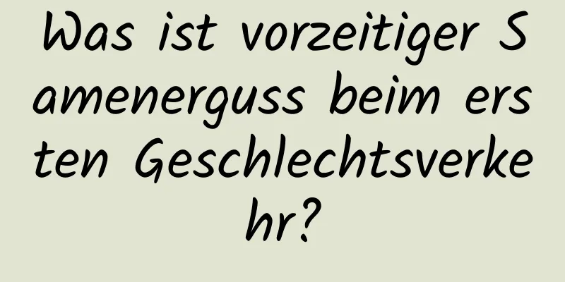 Was ist vorzeitiger Samenerguss beim ersten Geschlechtsverkehr?