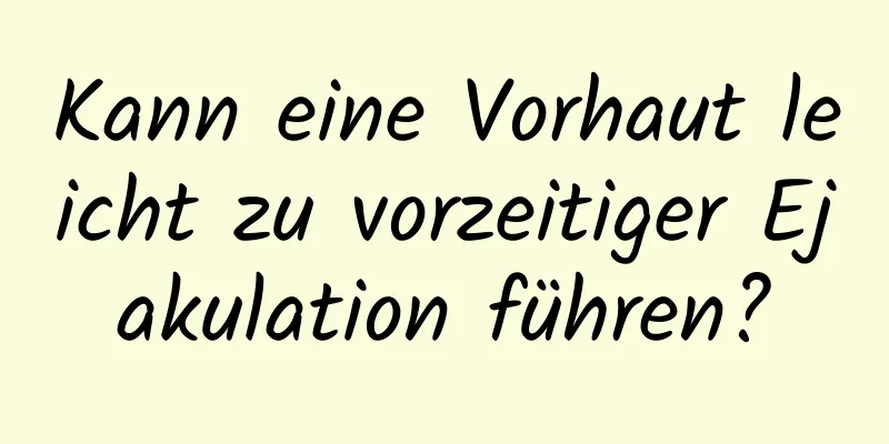 Kann eine Vorhaut leicht zu vorzeitiger Ejakulation führen?