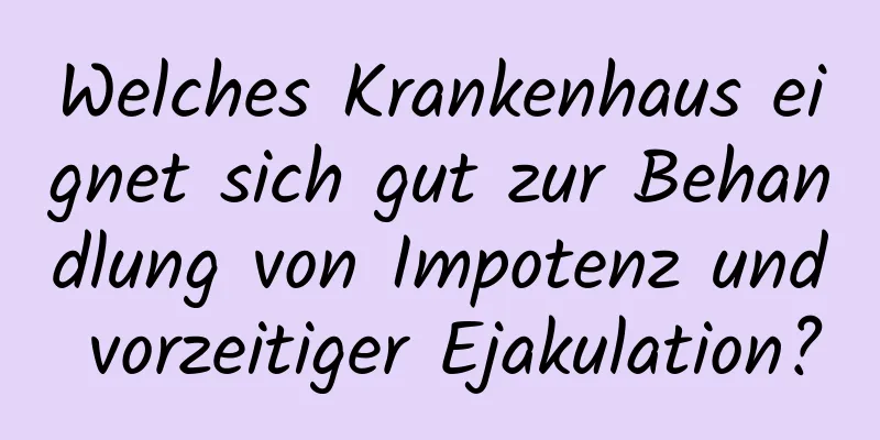 Welches Krankenhaus eignet sich gut zur Behandlung von Impotenz und vorzeitiger Ejakulation?