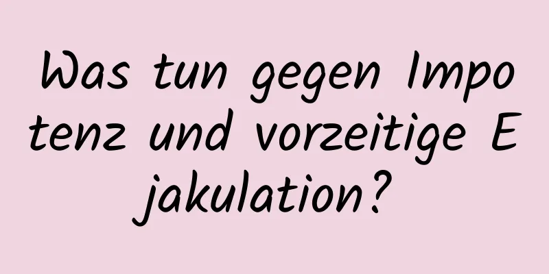 Was tun gegen Impotenz und vorzeitige Ejakulation?