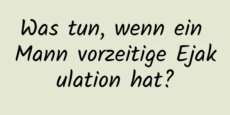 Was tun, wenn ein Mann vorzeitige Ejakulation hat?