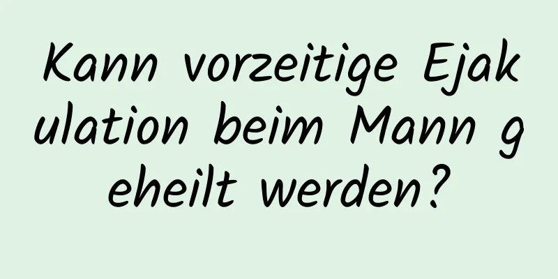 Kann vorzeitige Ejakulation beim Mann geheilt werden?