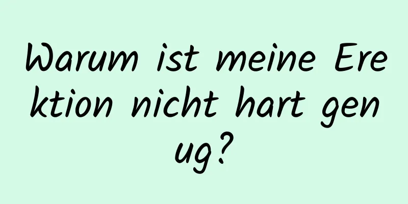 Warum ist meine Erektion nicht hart genug?