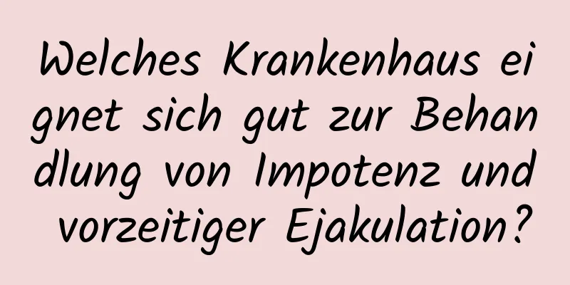 Welches Krankenhaus eignet sich gut zur Behandlung von Impotenz und vorzeitiger Ejakulation?