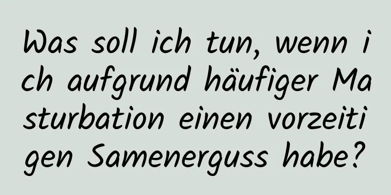 Was soll ich tun, wenn ich aufgrund häufiger Masturbation einen vorzeitigen Samenerguss habe?