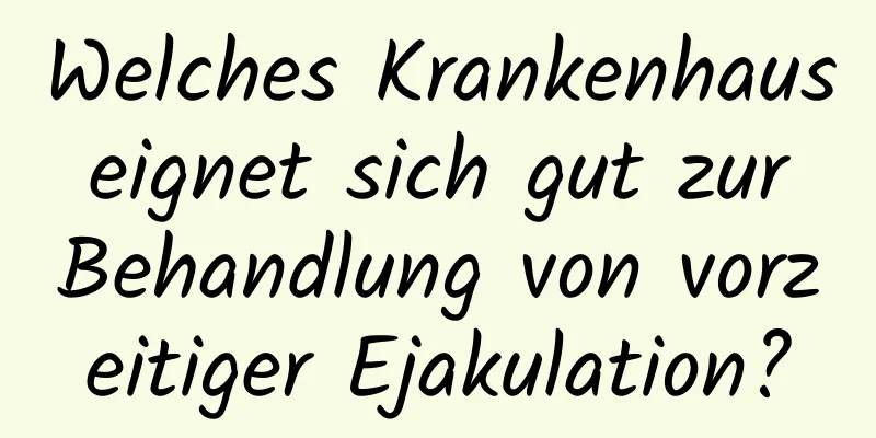 Welches Krankenhaus eignet sich gut zur Behandlung von vorzeitiger Ejakulation?