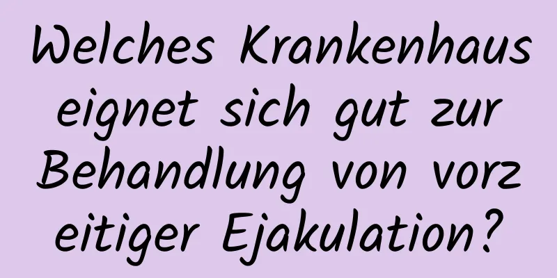 Welches Krankenhaus eignet sich gut zur Behandlung von vorzeitiger Ejakulation?