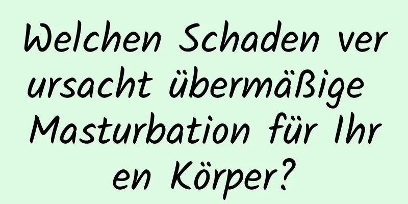 Welchen Schaden verursacht übermäßige Masturbation für Ihren Körper?