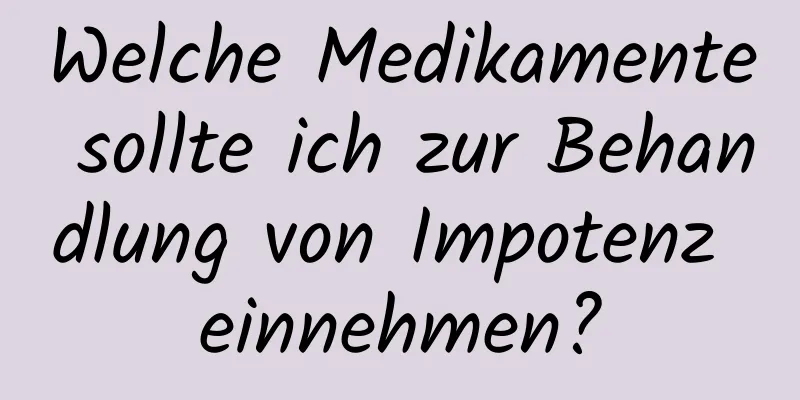 Welche Medikamente sollte ich zur Behandlung von Impotenz einnehmen?