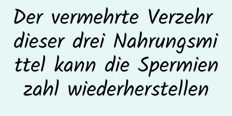 Der vermehrte Verzehr dieser drei Nahrungsmittel kann die Spermienzahl wiederherstellen