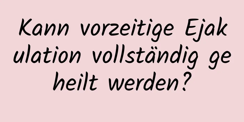 Kann vorzeitige Ejakulation vollständig geheilt werden?