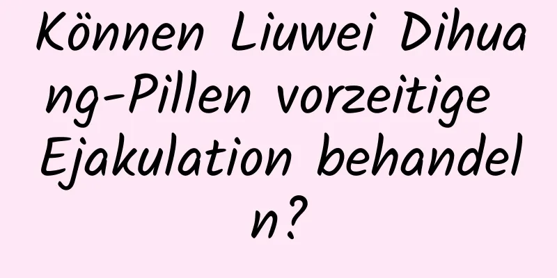 Können Liuwei Dihuang-Pillen vorzeitige Ejakulation behandeln?