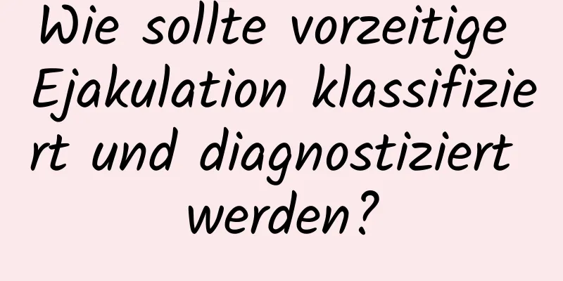 Wie sollte vorzeitige Ejakulation klassifiziert und diagnostiziert werden?