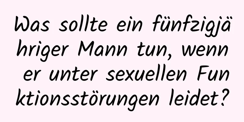 Was sollte ein fünfzigjähriger Mann tun, wenn er unter sexuellen Funktionsstörungen leidet?