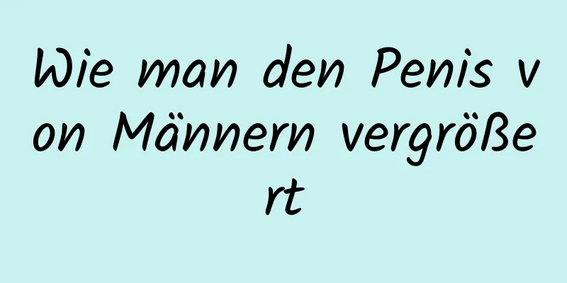 Wie man den Penis von Männern vergrößert