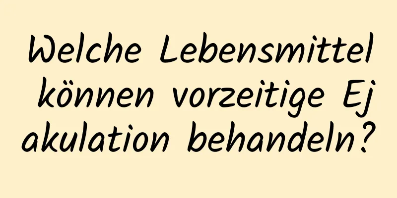 Welche Lebensmittel können vorzeitige Ejakulation behandeln?