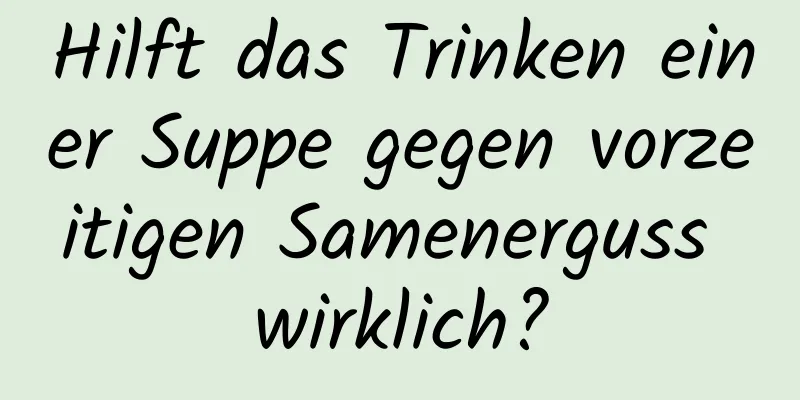 Hilft das Trinken einer Suppe gegen vorzeitigen Samenerguss wirklich?