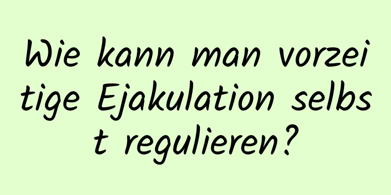 Wie kann man vorzeitige Ejakulation selbst regulieren?