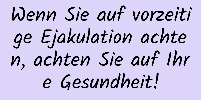 Wenn Sie auf vorzeitige Ejakulation achten, achten Sie auf Ihre Gesundheit!