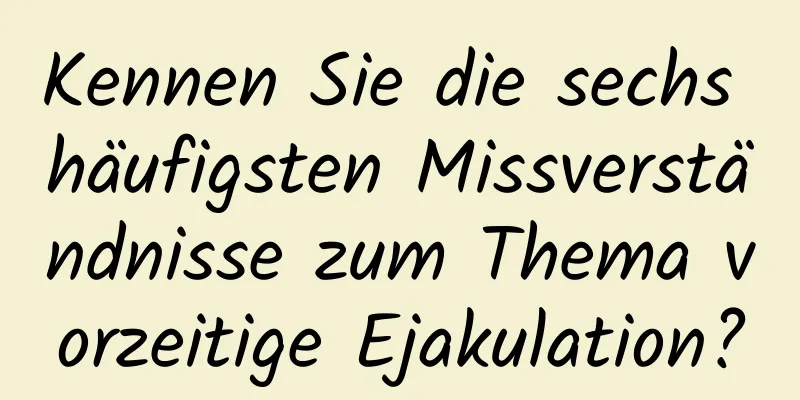 Kennen Sie die sechs häufigsten Missverständnisse zum Thema vorzeitige Ejakulation?