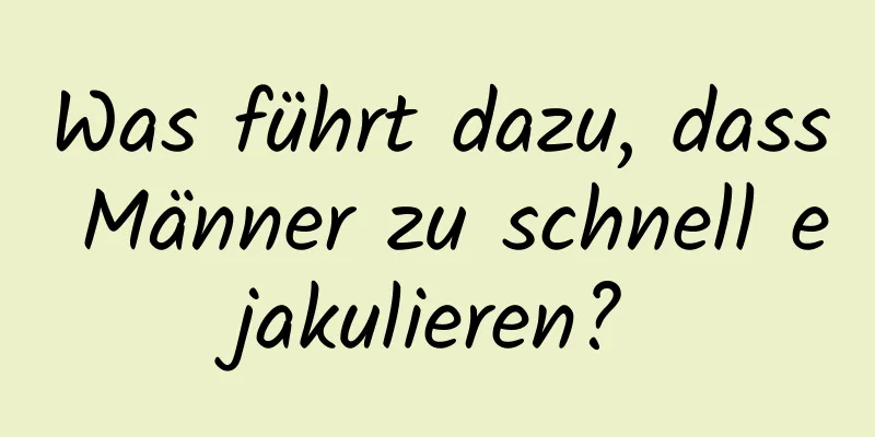 Was führt dazu, dass Männer zu schnell ejakulieren?