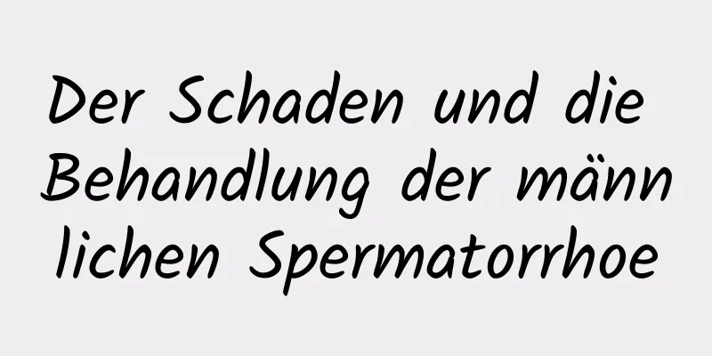 Der Schaden und die Behandlung der männlichen Spermatorrhoe