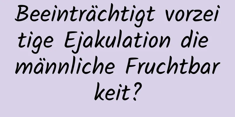 Beeinträchtigt vorzeitige Ejakulation die männliche Fruchtbarkeit?