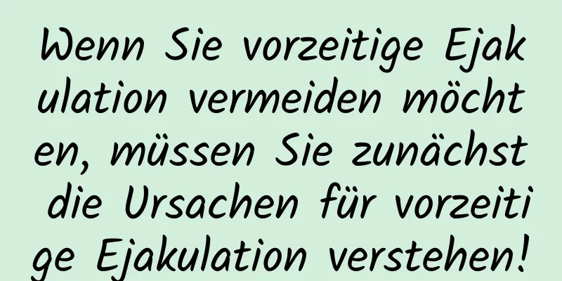 Wenn Sie vorzeitige Ejakulation vermeiden möchten, müssen Sie zunächst die Ursachen für vorzeitige Ejakulation verstehen!