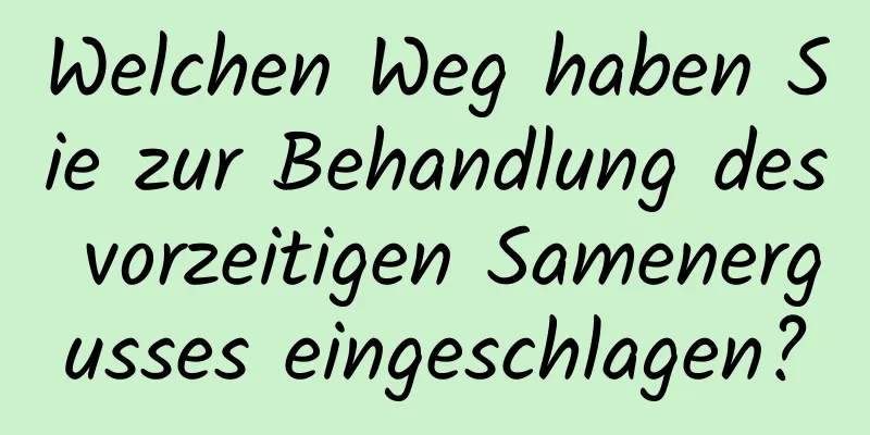 Welchen Weg haben Sie zur Behandlung des vorzeitigen Samenergusses eingeschlagen?