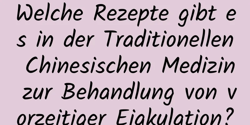 Welche Rezepte gibt es in der Traditionellen Chinesischen Medizin zur Behandlung von vorzeitiger Ejakulation?