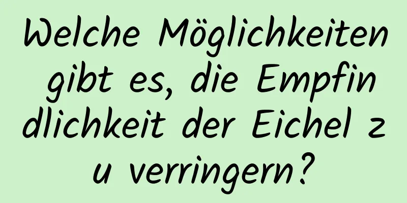 Welche Möglichkeiten gibt es, die Empfindlichkeit der Eichel zu verringern?