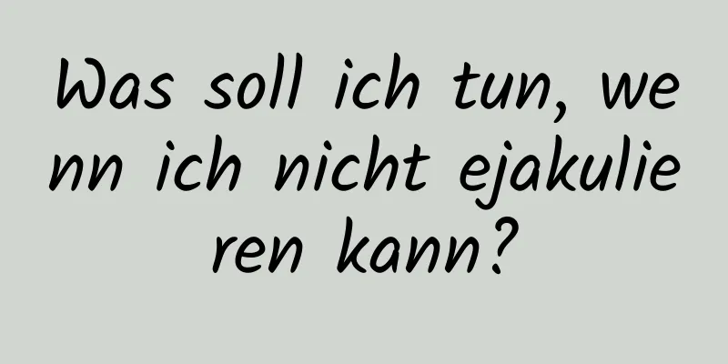 Was soll ich tun, wenn ich nicht ejakulieren kann?