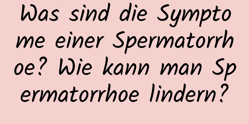 Was sind die Symptome einer Spermatorrhoe? Wie kann man Spermatorrhoe lindern?