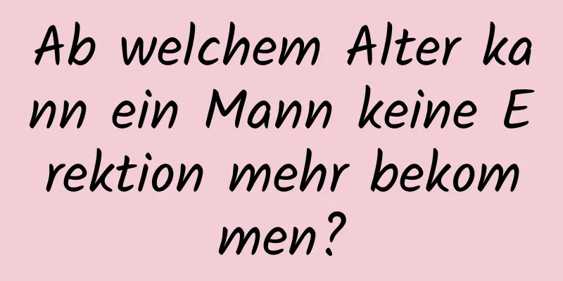 Ab welchem ​​Alter kann ein Mann keine Erektion mehr bekommen?