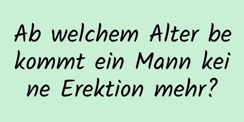 Ab welchem ​​Alter bekommt ein Mann keine Erektion mehr?