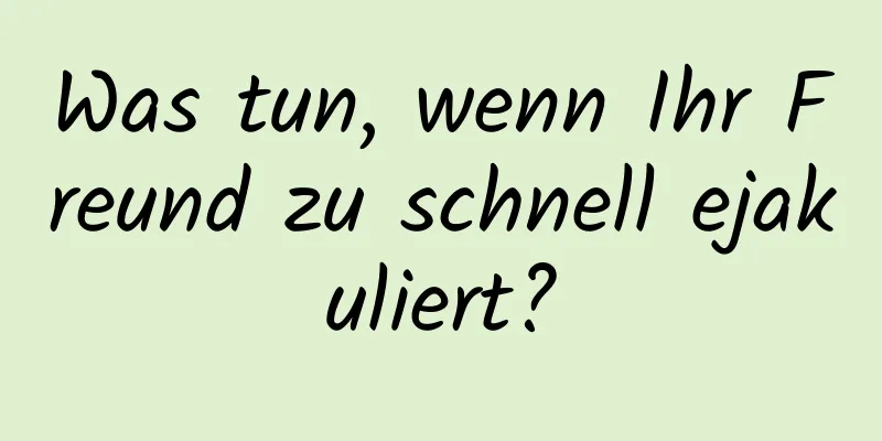 Was tun, wenn Ihr Freund zu schnell ejakuliert?