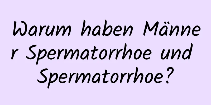 Warum haben Männer Spermatorrhoe und Spermatorrhoe?