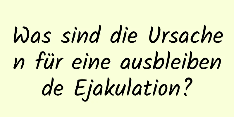 Was sind die Ursachen für eine ausbleibende Ejakulation?