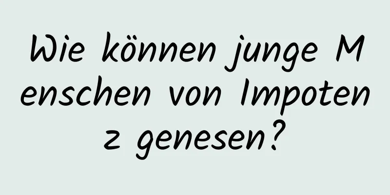 Wie können junge Menschen von Impotenz genesen?