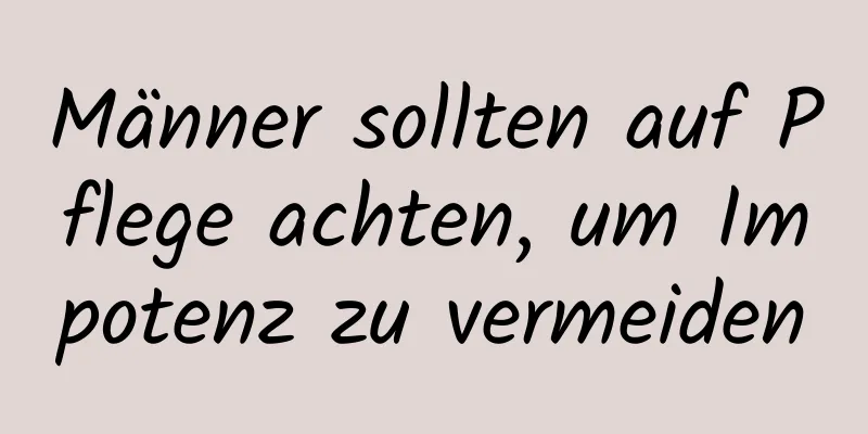 Männer sollten auf Pflege achten, um Impotenz zu vermeiden