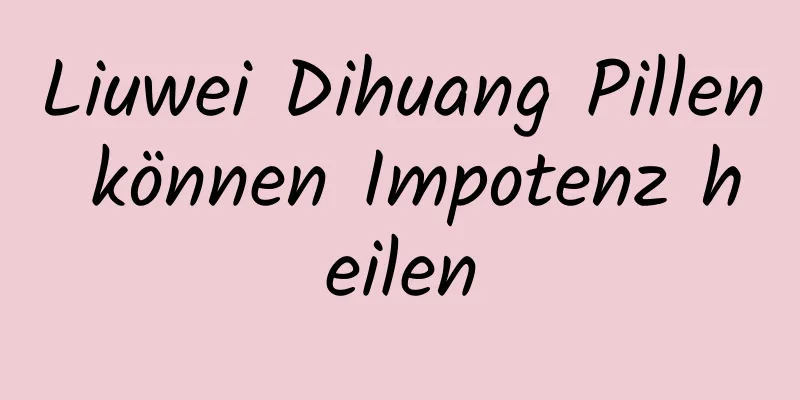 Liuwei Dihuang Pillen können Impotenz heilen