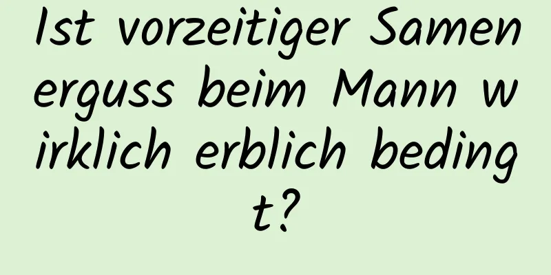 Ist vorzeitiger Samenerguss beim Mann wirklich erblich bedingt?