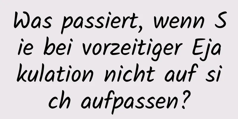 Was passiert, wenn Sie bei vorzeitiger Ejakulation nicht auf sich aufpassen?