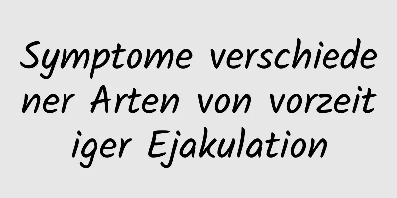 Symptome verschiedener Arten von vorzeitiger Ejakulation