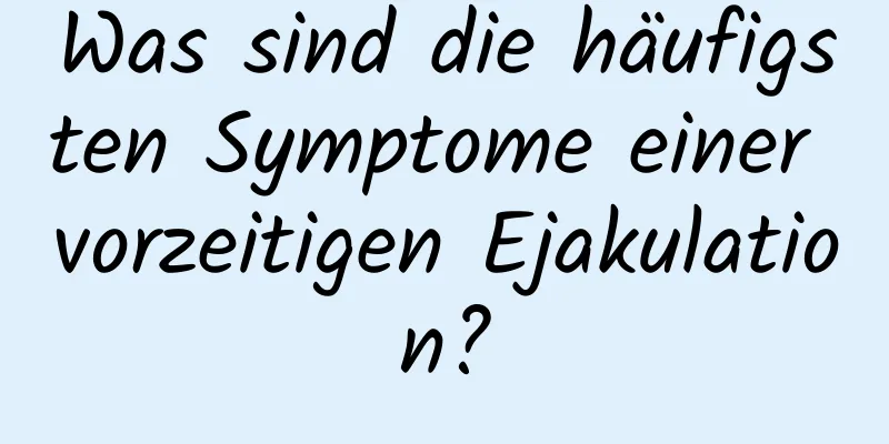 Was sind die häufigsten Symptome einer vorzeitigen Ejakulation?