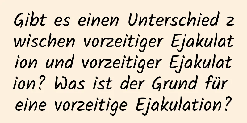 Gibt es einen Unterschied zwischen vorzeitiger Ejakulation und vorzeitiger Ejakulation? Was ist der Grund für eine vorzeitige Ejakulation?