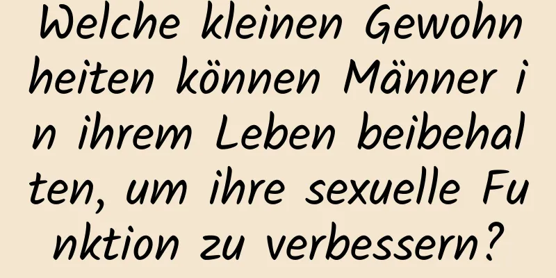 Welche kleinen Gewohnheiten können Männer in ihrem Leben beibehalten, um ihre sexuelle Funktion zu verbessern?